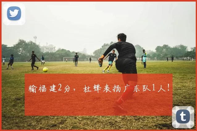 输福建2分，杜锋表扬广东队1人！