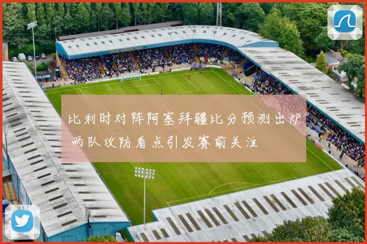 比利时对阵阿塞拜疆比分预测出炉 两队攻防看点引发赛前关注
