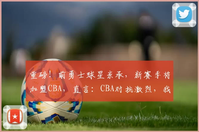 重磅！前勇士球星亲承，新赛季将加盟CBA，直言：CBA对抗激烈，我要变强壮！_尼克杨_训练_广厦