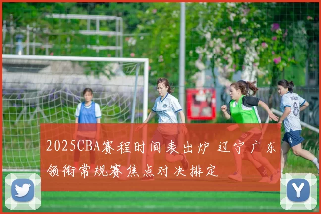 2025CBA赛程时间表出炉 辽宁广东领衔常规赛焦点对决排定