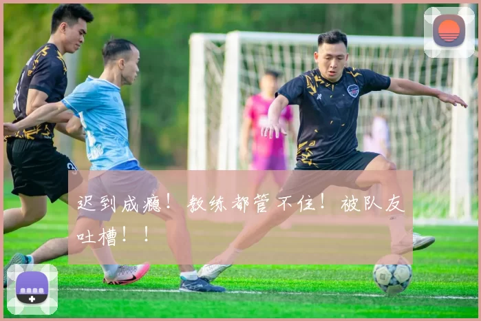 迟到成瘾！教练都管不住！被队友吐槽！！