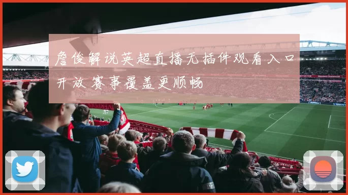 詹俊解说英超直播无插件观看入口开放 赛事覆盖更顺畅