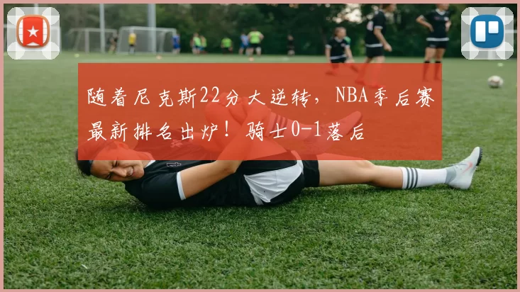 随着尼克斯22分大逆转,NBA季后赛最新排名出炉!骑士0-1落后