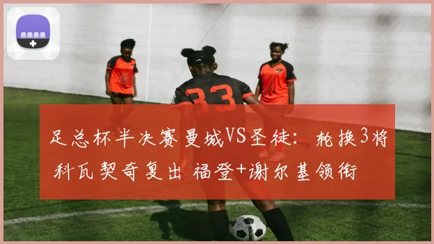 足总杯半决赛曼城VS圣徒：轮换3将 科瓦契奇复出 福登+谢尔基领衔