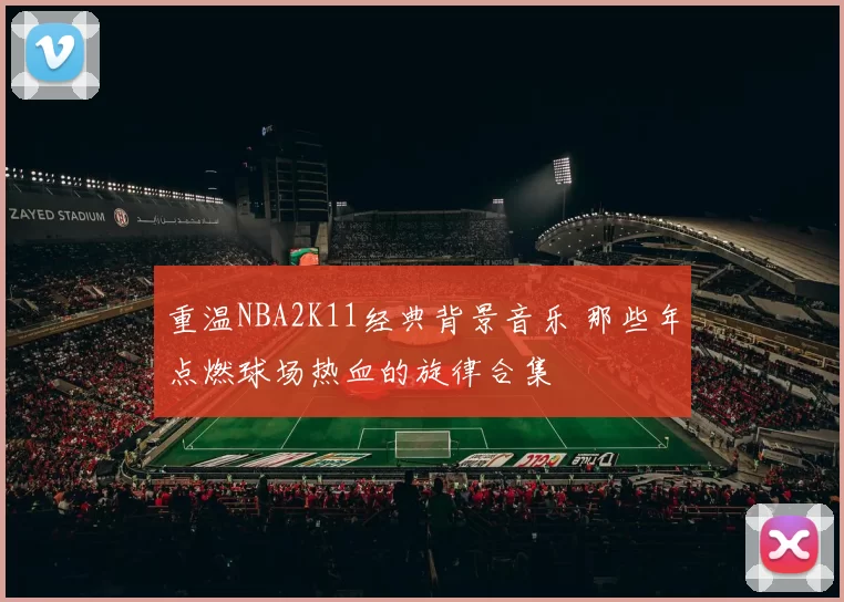 重温NBA2K11经典背景音乐 那些年点燃球场热血的旋律合集