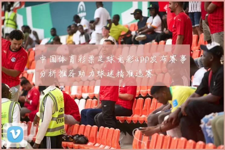 中国体育彩票足球竞彩app发布赛事分析推荐助力球迷精准选赛