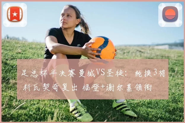 足总杯半决赛曼城VS圣徒：轮换3将 科瓦契奇复出 福登+谢尔基领衔