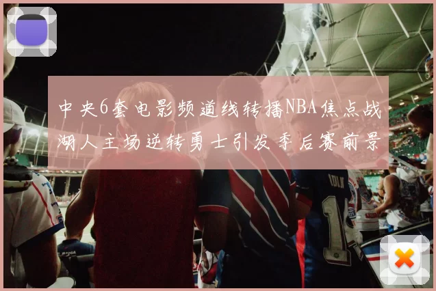 中央6套电影频道线转播NBA焦点战湖人主场逆转勇士引发季后赛前景关注