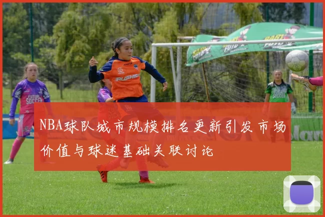NBA球队城市规模排名更新引发市场价值与球迷基础关联讨论