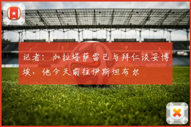 记者:加拉塔萨雷已与拜仁谈妥博埃,他今天前往伊斯坦布尔