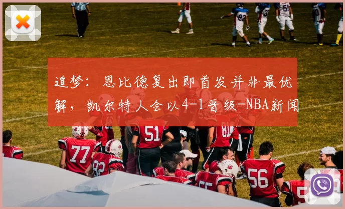 追梦：恩比德复出即首发并非最优解，凯尔特人会以4-1晋级-NBA新闻