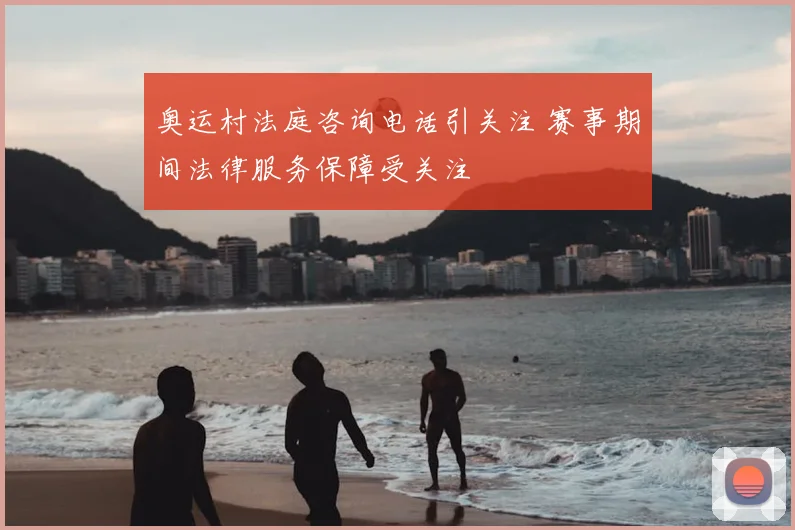 奥运村法庭咨询电话引关注 赛事期间法律服务保障受关注