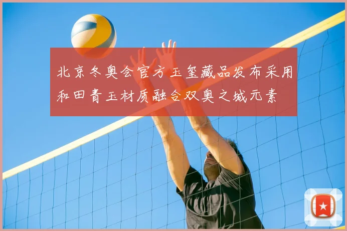 北京冬奥会官方玉玺藏品发布采用和田青玉材质融合双奥之城元素