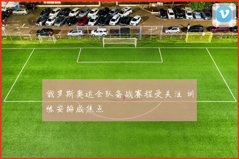 俄罗斯奥运会队备战赛程受关注 训练安排成焦点