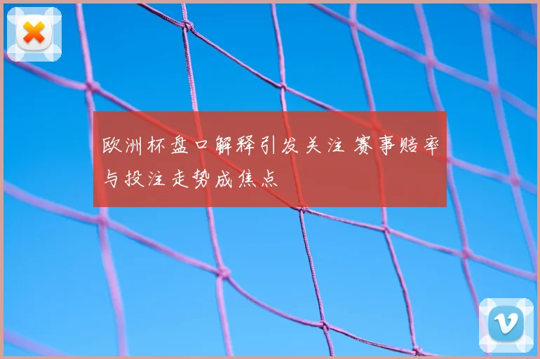 欧洲杯盘口解释引发关注 赛事赔率与投注走势成焦点