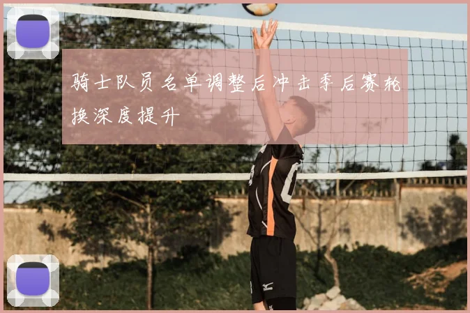 骑士队员名单调整后冲击季后赛轮换深度提升