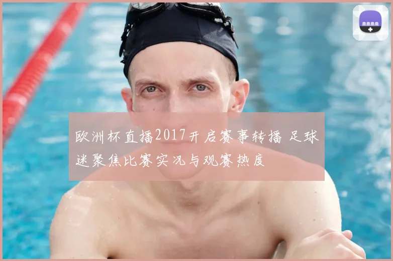 欧洲杯直播2017开启赛事转播 足球迷聚焦比赛实况与观赛热度