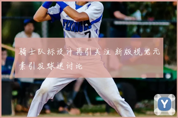 骑士队标设计再引关注 新版视觉元素引发球迷讨论