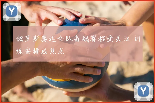 俄罗斯奥运会队备战赛程受关注 训练安排成焦点