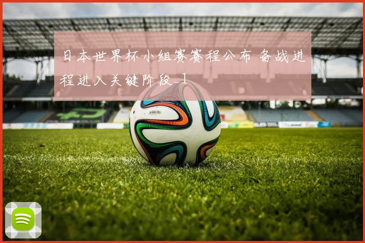日本世界杯小组赛赛程公布 备战进程进入关键阶段_1