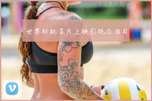 世界杯纪录片上映引观众泪目
