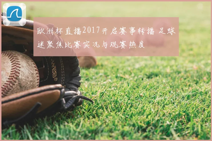 欧洲杯直播2017开启赛事转播 足球迷聚焦比赛实况与观赛热度