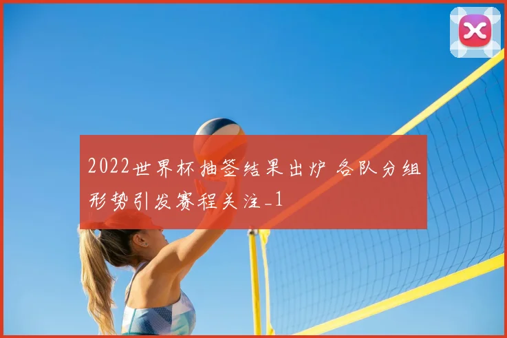 2022世界杯抽签结果出炉 各队分组形势引发赛程关注_1