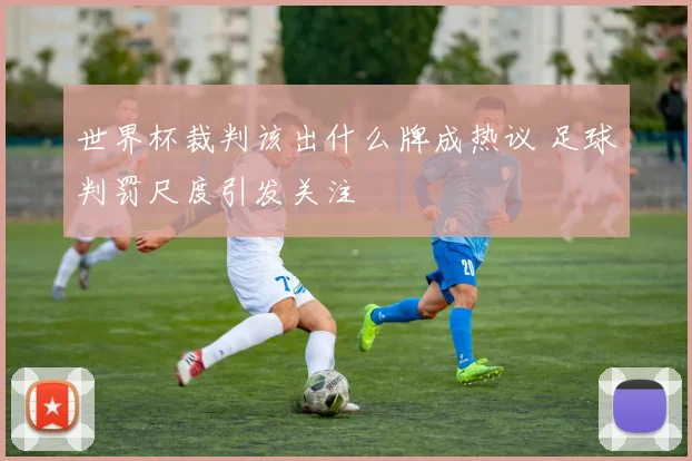世界杯裁判该出什么牌成热议 足球判罚尺度引发关注