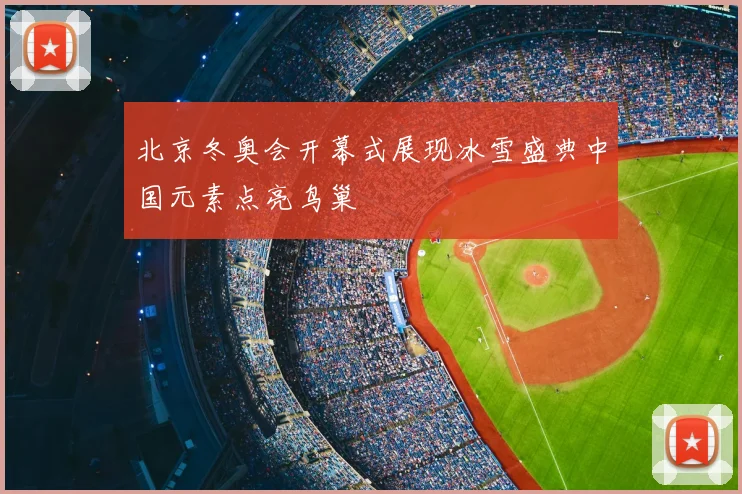 北京冬奥会开幕式展现冰雪盛典中国元素点亮鸟巢